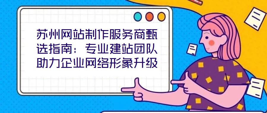 蘇州網站制作服務商甄選指南：專業建站團隊助力企業網絡形象升級