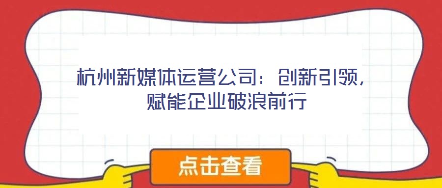 杭州新媒體運營公司:創新引領,賦能企業破浪前行
