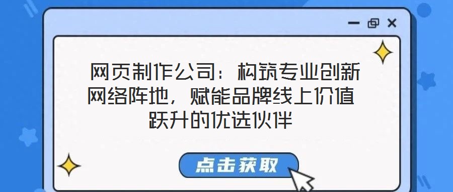  網(wǎng)頁制作公司：構(gòu)筑專業(yè)創(chuàng)新網(wǎng)絡(luò)陣地，賦能品牌線上價值躍升的優(yōu)選伙伴