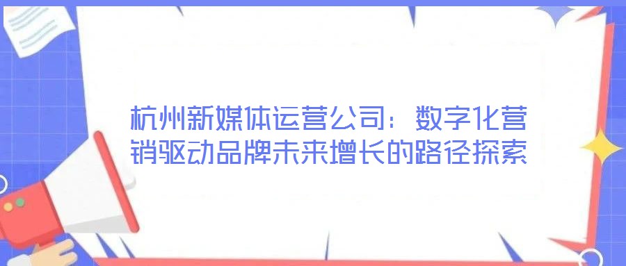 杭州新媒體運(yùn)營(yíng)公司:數(shù)字化營(yíng)銷驅(qū)動(dòng)品牌未來增長(zhǎng)的路徑探索